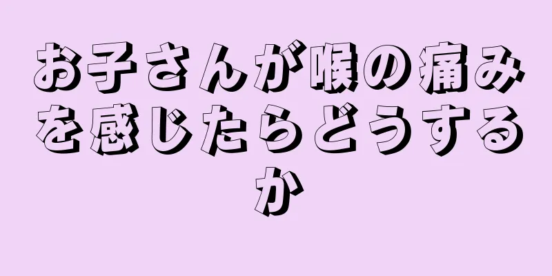 お子さんが喉の痛みを感じたらどうするか