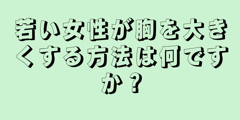 若い女性が胸を大きくする方法は何ですか？