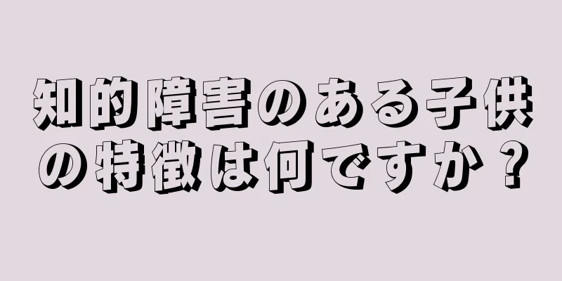 知的障害のある子供の特徴は何ですか？