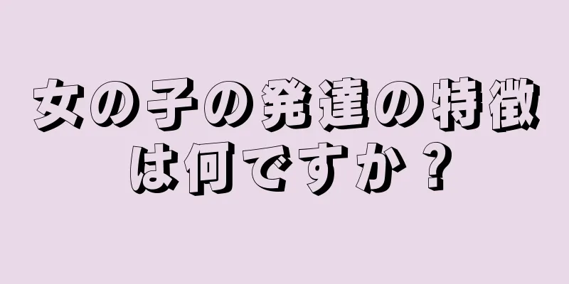 女の子の発達の特徴は何ですか？