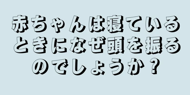 赤ちゃんは寝ているときになぜ頭を振るのでしょうか？