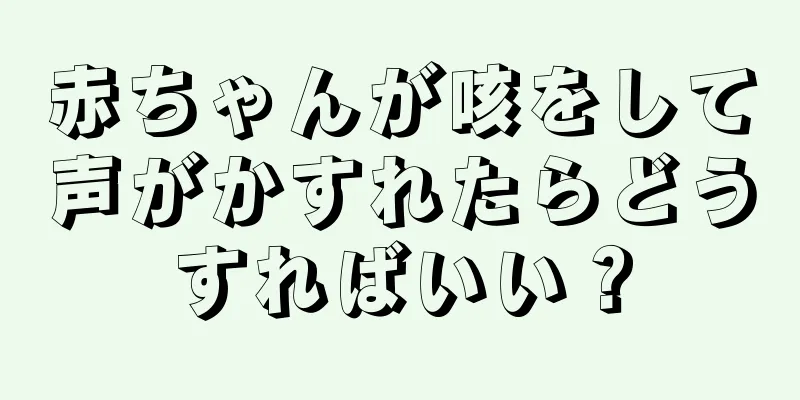 赤ちゃんが咳をして声がかすれたらどうすればいい？