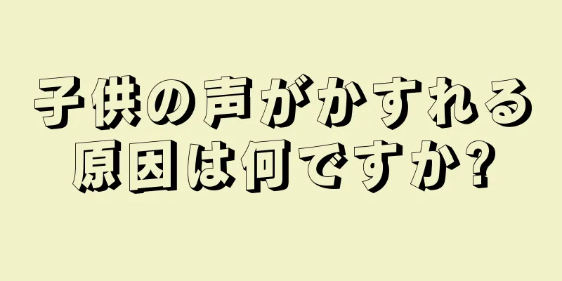 子供の声がかすれる原因は何ですか?