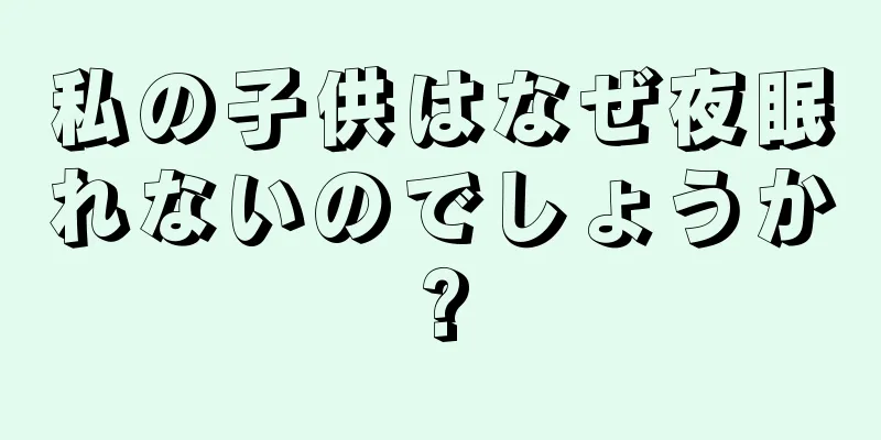 私の子供はなぜ夜眠れないのでしょうか?