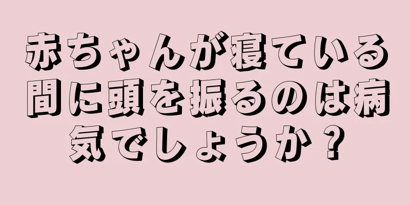 赤ちゃんが寝ている間に頭を振るのは病気でしょうか？