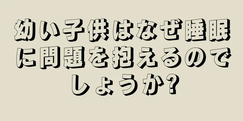 幼い子供はなぜ睡眠に問題を抱えるのでしょうか?
