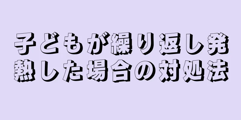 子どもが繰り返し発熱した場合の対処法