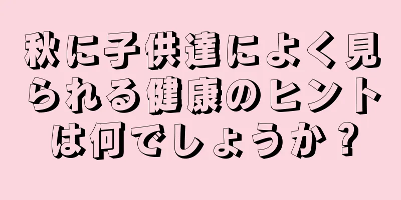 秋に子供達によく見られる健康のヒントは何でしょうか？