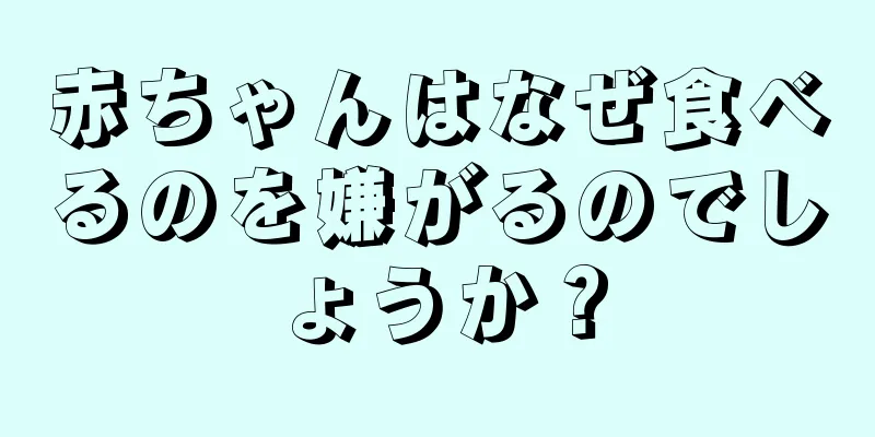 赤ちゃんはなぜ食べるのを嫌がるのでしょうか？