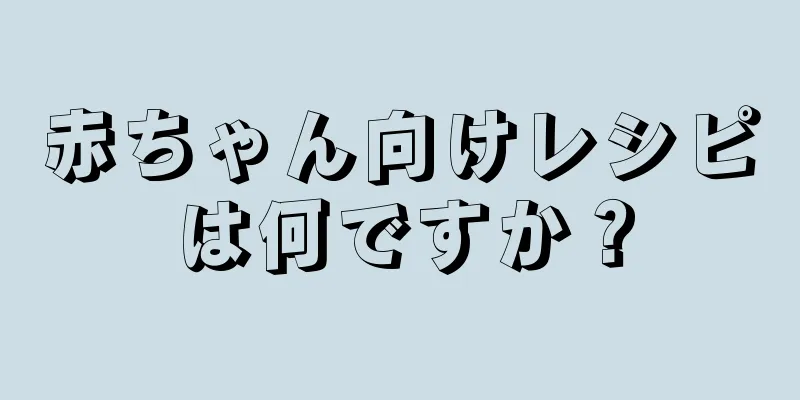 赤ちゃん向けレシピは何ですか？