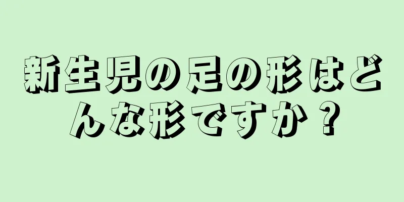 新生児の足の形はどんな形ですか？