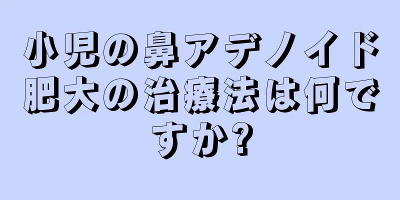 小児の鼻アデノイド肥大の治療法は何ですか?