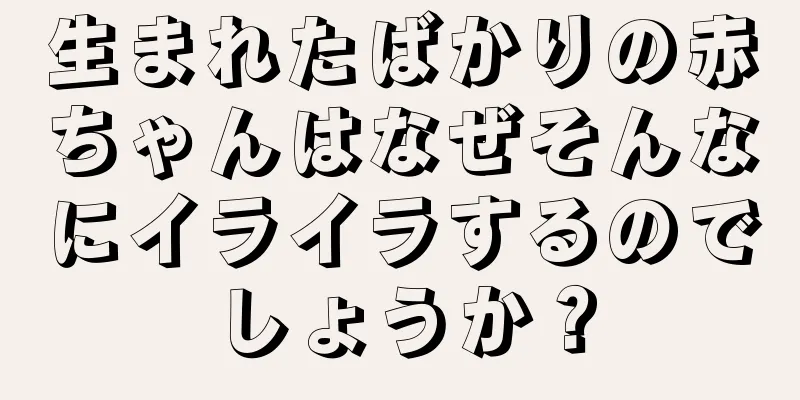 生まれたばかりの赤ちゃんはなぜそんなにイライラするのでしょうか？