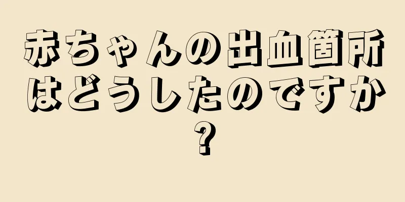 赤ちゃんの出血箇所はどうしたのですか?