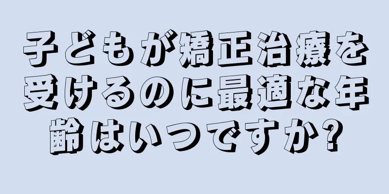 子どもが矯正治療を受けるのに最適な年齢はいつですか?