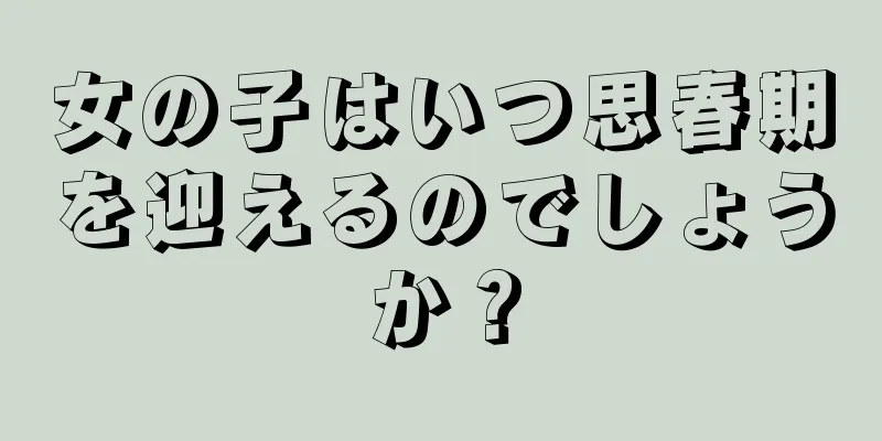女の子はいつ思春期を迎えるのでしょうか？