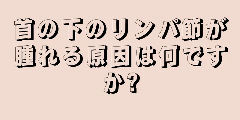 首の下のリンパ節が腫れる原因は何ですか?