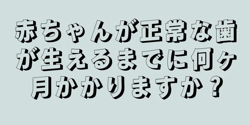 赤ちゃんが正常な歯が生えるまでに何ヶ月かかりますか？