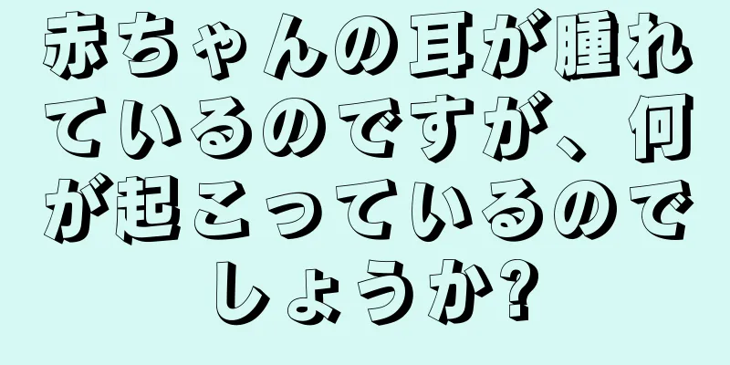 赤ちゃんの耳が腫れているのですが、何が起こっているのでしょうか?