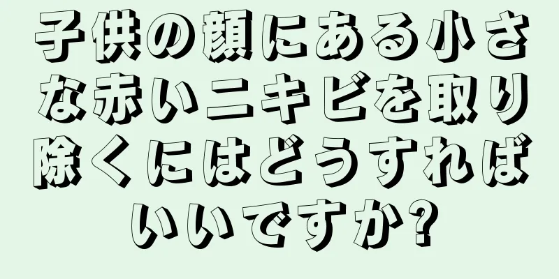 子供の顔にある小さな赤いニキビを取り除くにはどうすればいいですか?