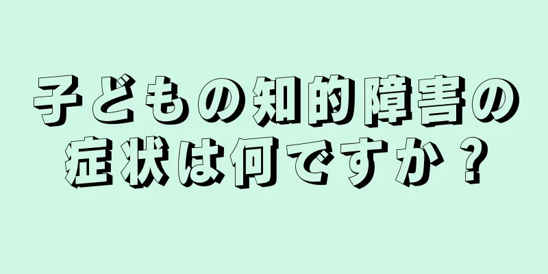 子どもの知的障害の症状は何ですか？
