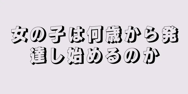 女の子は何歳から発達し始めるのか