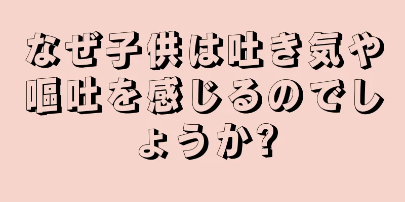 なぜ子供は吐き気や嘔吐を感じるのでしょうか?