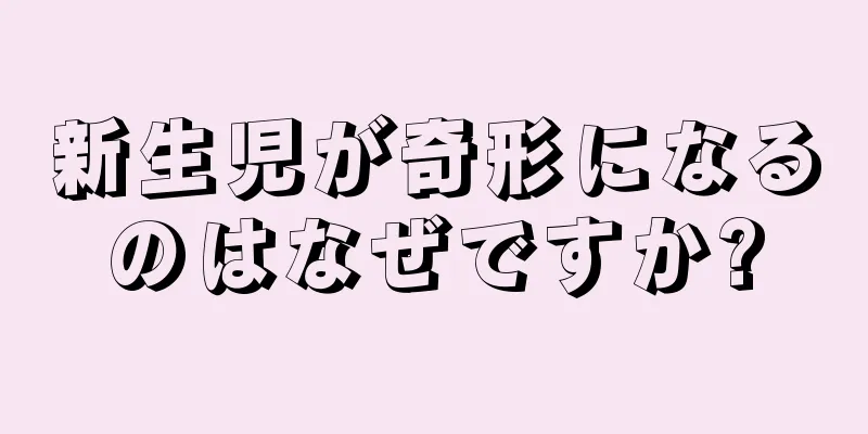 新生児が奇形になるのはなぜですか?