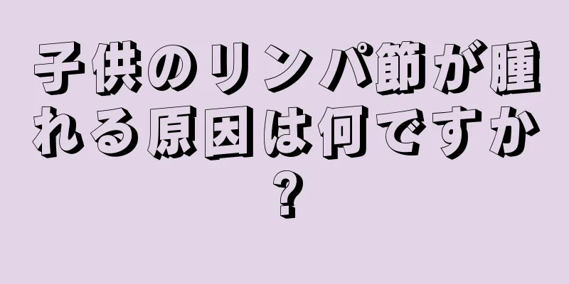子供のリンパ節が腫れる原因は何ですか?