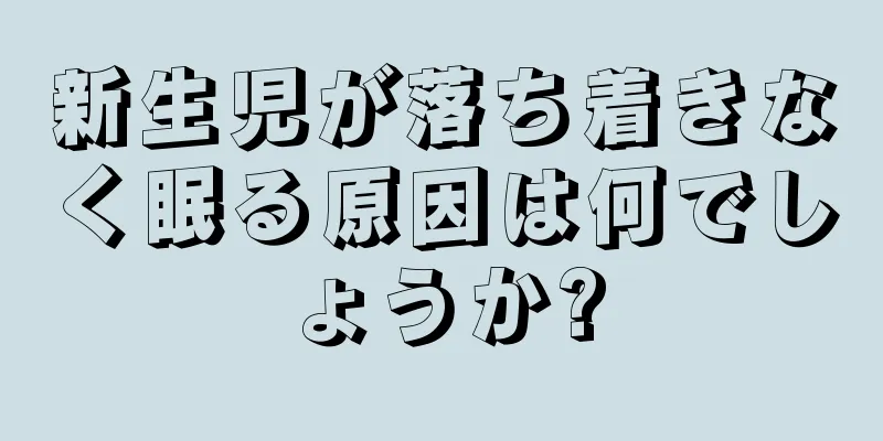 新生児が落ち着きなく眠る原因は何でしょうか?