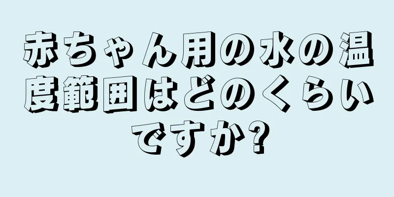 赤ちゃん用の水の温度範囲はどのくらいですか?