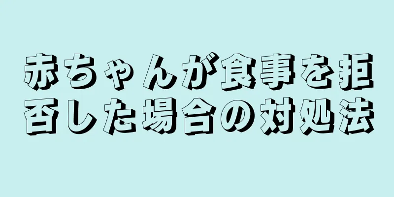 赤ちゃんが食事を拒否した場合の対処法