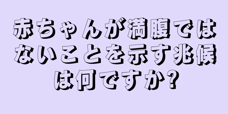 赤ちゃんが満腹ではないことを示す兆候は何ですか?