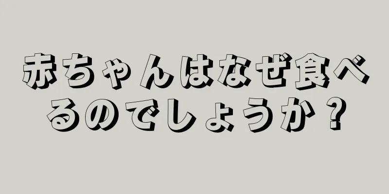 赤ちゃんはなぜ食べるのでしょうか？