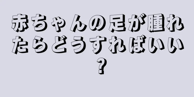 赤ちゃんの足が腫れたらどうすればいい？