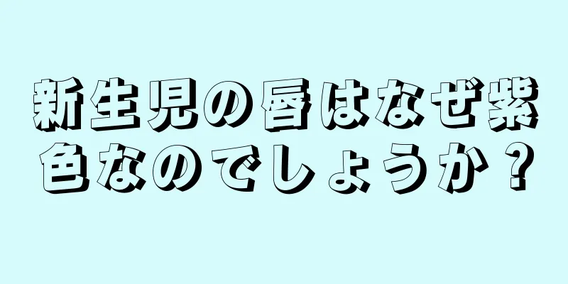 新生児の唇はなぜ紫色なのでしょうか？
