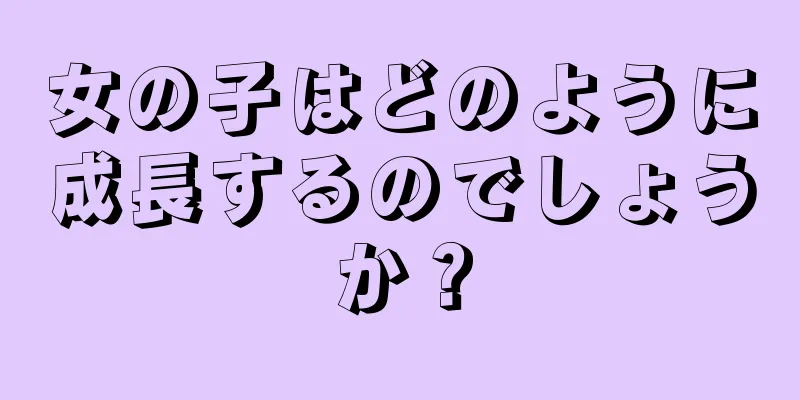 女の子はどのように成長するのでしょうか？