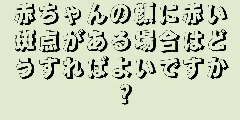 赤ちゃんの顔に赤い斑点がある場合はどうすればよいですか？