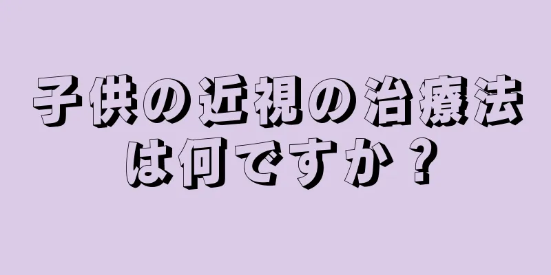 子供の近視の治療法は何ですか？
