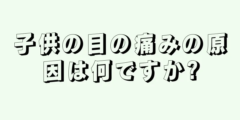 子供の目の痛みの原因は何ですか?