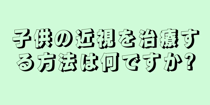 子供の近視を治療する方法は何ですか?