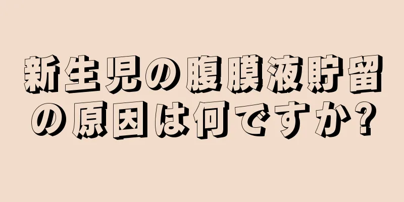 新生児の腹膜液貯留の原因は何ですか?