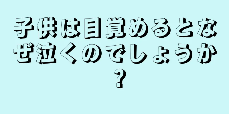 子供は目覚めるとなぜ泣くのでしょうか？