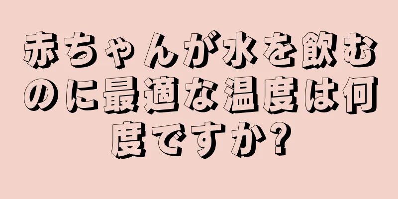 赤ちゃんが水を飲むのに最適な温度は何度ですか?