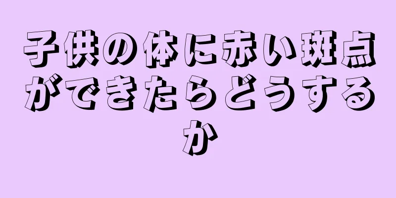 子供の体に赤い斑点ができたらどうするか