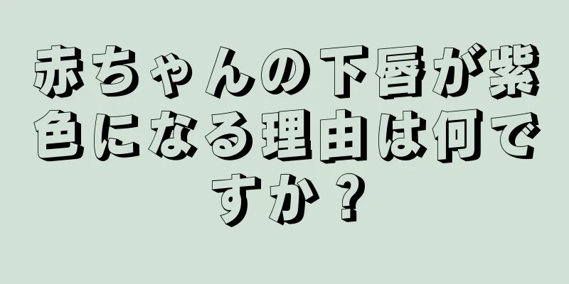 赤ちゃんの下唇が紫色になる理由は何ですか？