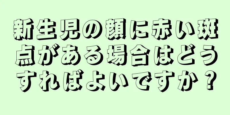 新生児の顔に赤い斑点がある場合はどうすればよいですか？