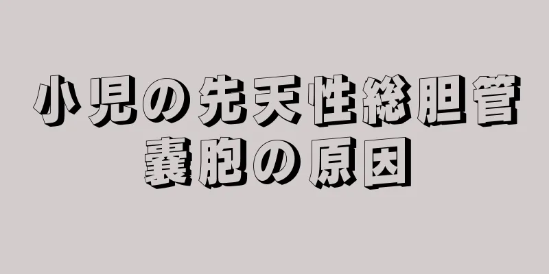 小児の先天性総胆管嚢胞の原因