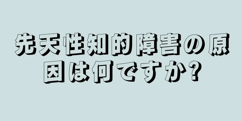 先天性知的障害の原因は何ですか?