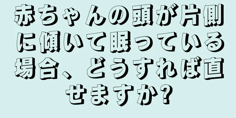 赤ちゃんの頭が片側に傾いて眠っている場合、どうすれば直せますか?